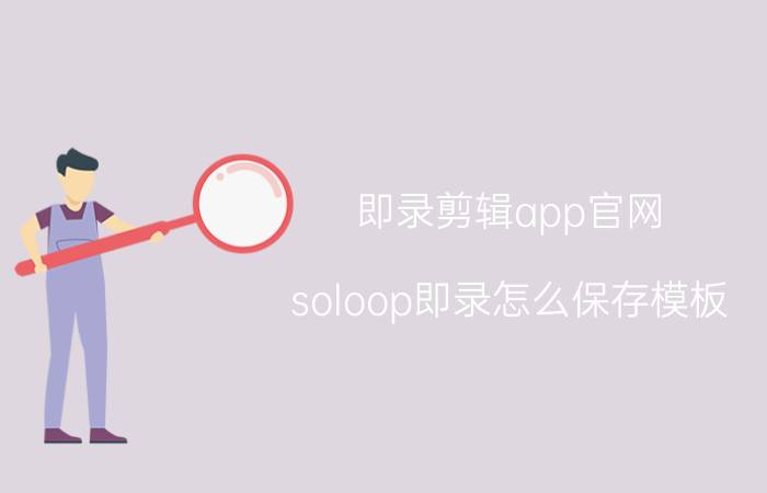 即录剪辑app官网 soloop即录怎么保存模板？